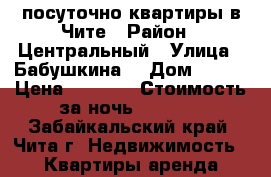 посуточно квартиры в Чите › Район ­ Центральный › Улица ­ Бабушкина  › Дом ­ 149 › Цена ­ 1 000 › Стоимость за ночь ­ 1 000 - Забайкальский край, Чита г. Недвижимость » Квартиры аренда посуточно   . Забайкальский край,Чита г.